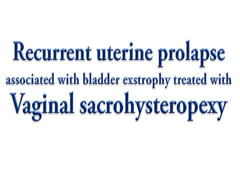RECURRENT UTERINE PROLAPSE ASSOCIATED WITH BLADDER EXSTROPHY TREATED WITH VAGINAL SACROHYSTEROPEXY