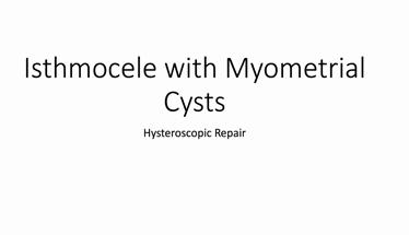 Ishtmocele with Myometrial Cysts - Hysteroscopic Repair